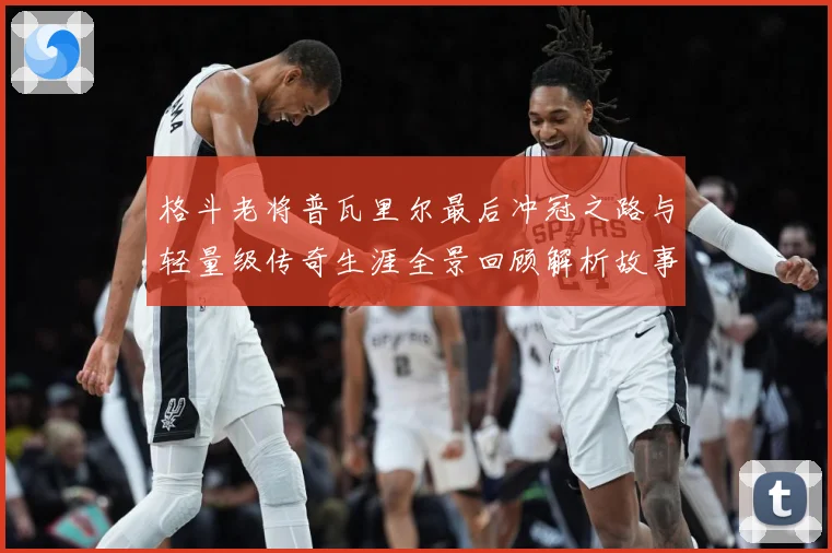 格斗老将普瓦里尔最后冲冠之路与轻量级传奇生涯全景回顾解析故事解析：最新赛事动态与深度分析