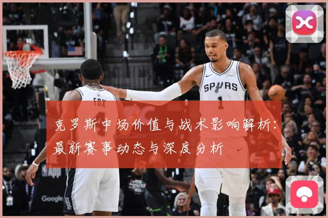 克罗斯中场价值与战术影响解析：最新赛事动态与深度分析