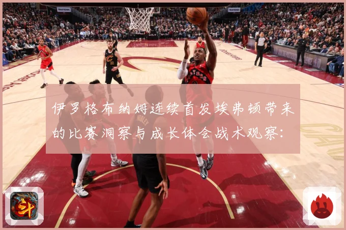 伊罗格布纳姆连续首发埃弗顿带来的比赛洞察与成长体会战术观察：最新赛事动态与深度分析