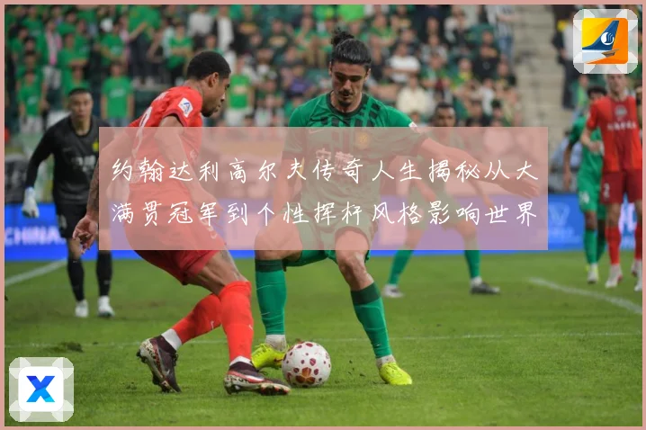 约翰达利高尔夫传奇人生揭秘从大满贯冠军到个性挥杆风格影响世界球迷之路：最新赛事动态与深度分析