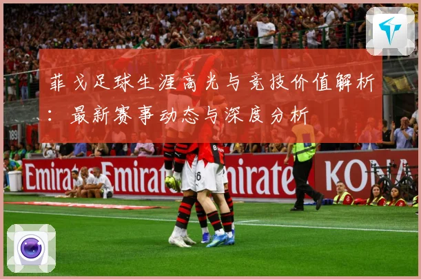 菲戈足球生涯高光与竞技价值解析：最新赛事动态与深度分析
