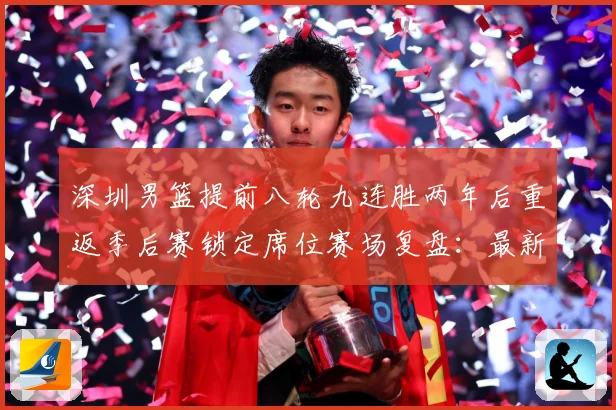 深圳男篮提前八轮九连胜两年后重返季后赛锁定席位赛场复盘：最新赛事动态与深度分析