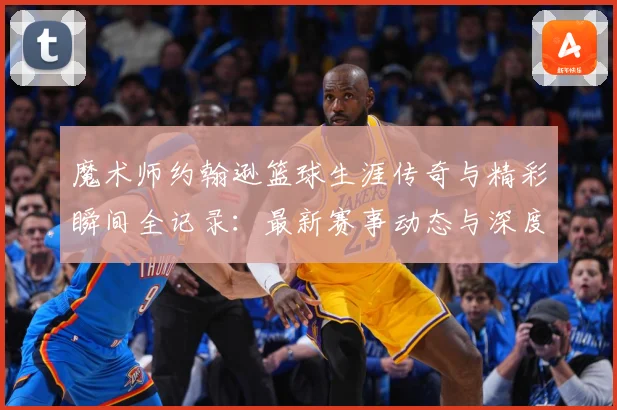 魔术师约翰逊篮球生涯传奇与精彩瞬间全记录：最新赛事动态与深度分析