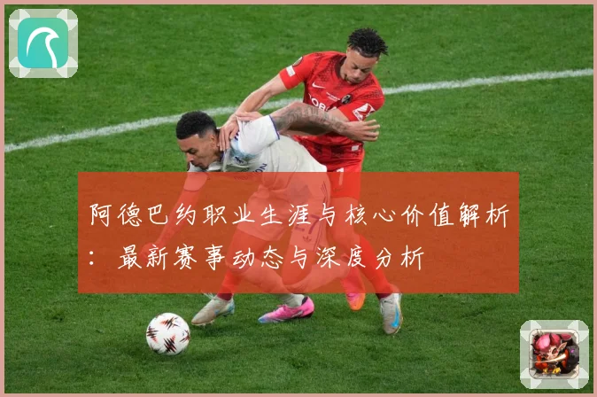 阿德巴约职业生涯与核心价值解析：最新赛事动态与深度分析