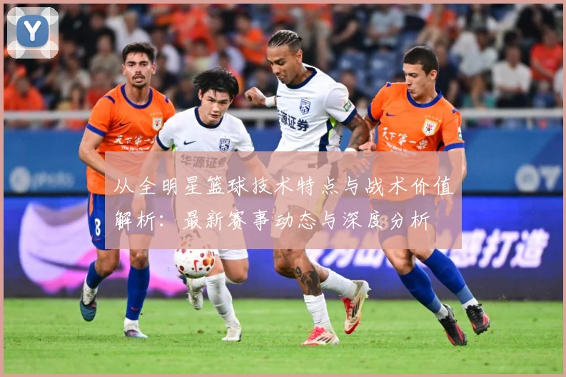 从全明星篮球技术特点与战术价值解析：最新赛事动态与深度分析