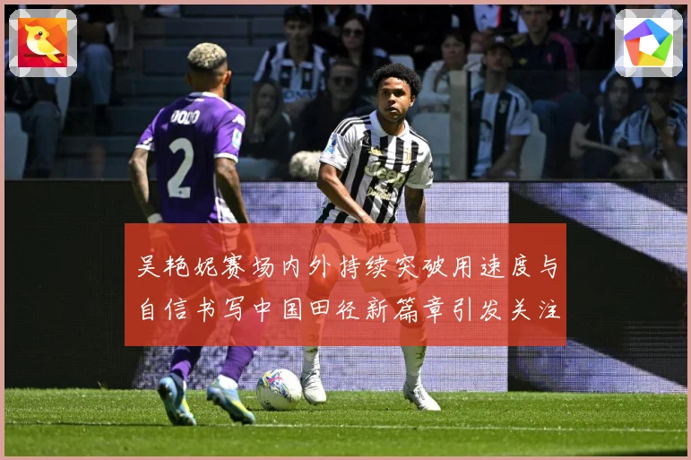 吴艳妮赛场内外持续突破用速度与自信书写中国田径新篇章引发关注成长观察：最新赛事动态与深度分析
