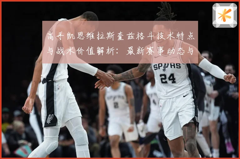 高手凯恩维拉斯奎兹格斗技术特点与战术价值解析：最新赛事动态与深度分析