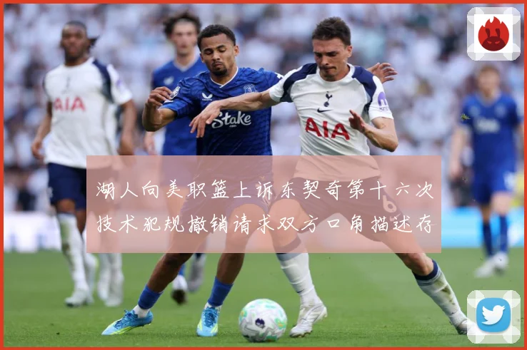 湖人向美职篮上诉东契奇第十六次技术犯规撤销请求双方口角描述存赛场复盘：最新赛事动态与深度分析