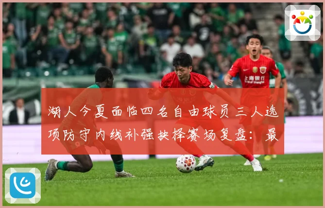 湖人今夏面临四名自由球员三人选项防守内线补强抉择赛场复盘：最新赛事动态与深度分析