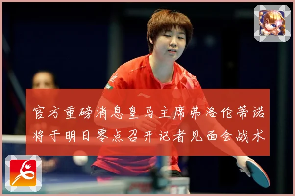 官方重磅消息皇马主席弗洛伦蒂诺将于明日零点召开记者见面会战术观察：最新赛事动态与深度分析