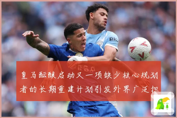 皇马酝酿启动又一项缺少核心规划者的长期重建计划引发外界广泛担战术观察：最新赛事动态与深度分析