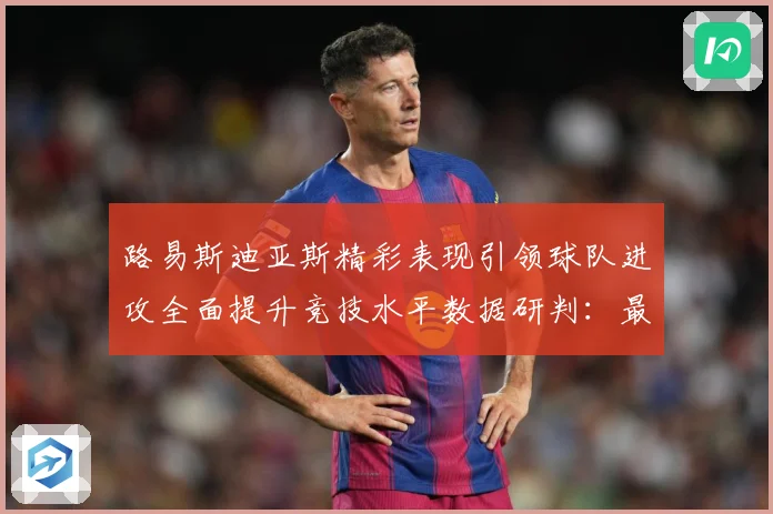 路易斯迪亚斯精彩表现引领球队进攻全面提升竞技水平数据研判：最新赛事动态与深度分析