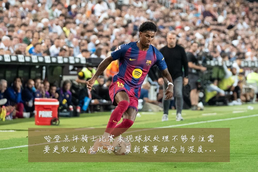 哈登点评骑士比赛表现球权处理不够专注需要更职业成长观察：最新赛事动态与深度分析