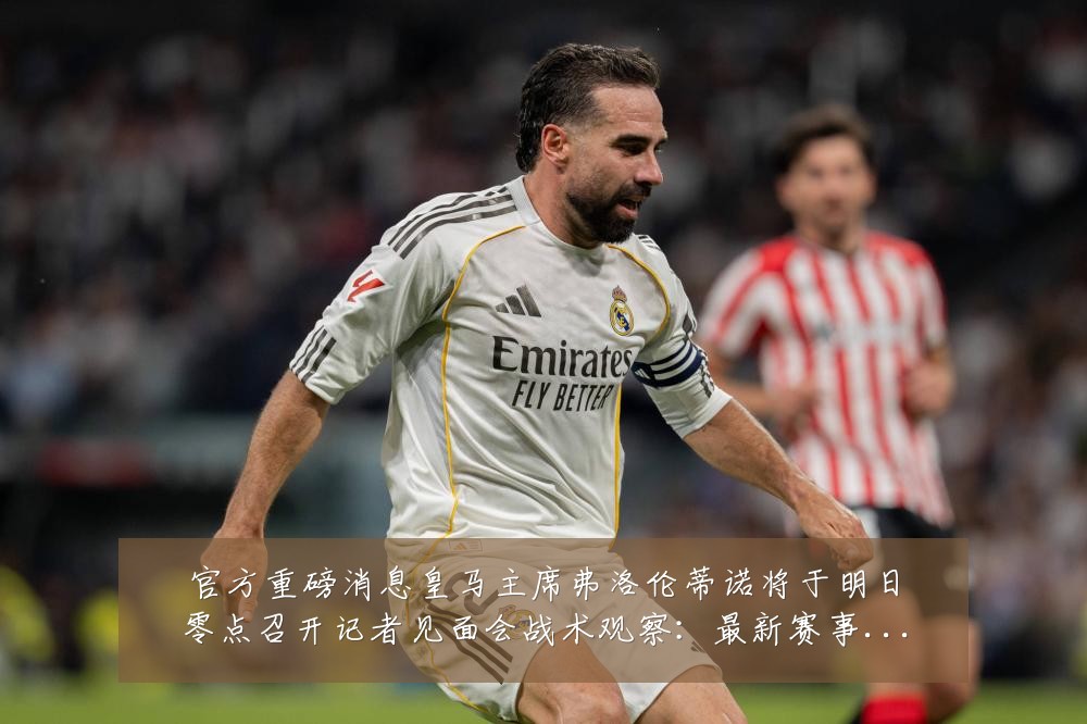 官方重磅消息皇马主席弗洛伦蒂诺将于明日零点召开记者见面会战术观察：最新赛事动态与深度分析