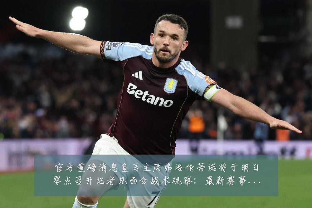 官方重磅消息皇马主席弗洛伦蒂诺将于明日零点召开记者见面会战术观察：最新赛事动态与深度分析