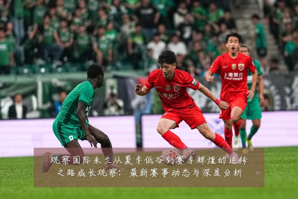 观察国际米兰从夏季低谷到赛季辉煌的逆转之路成长观察:最新赛事动态与深度分析
