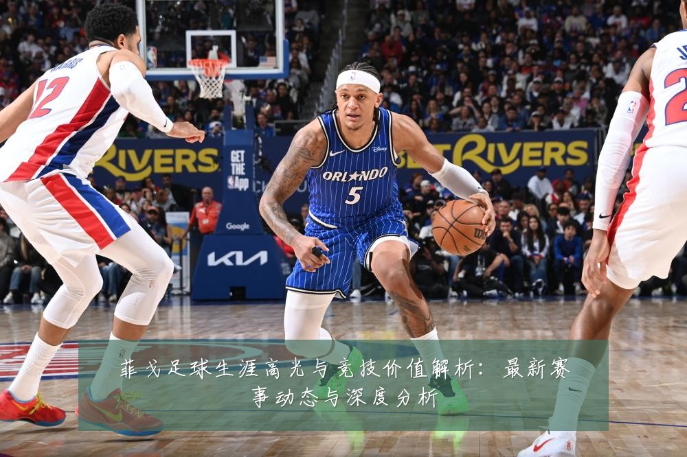 菲戈足球生涯高光与竞技价值解析:最新赛事动态与深度分析