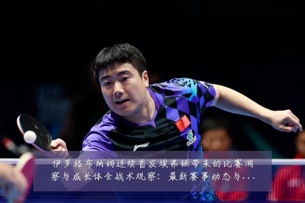 伊罗格布纳姆连续首发埃弗顿带来的比赛洞察与成长体会战术观察:最新赛事动态与深度分析
