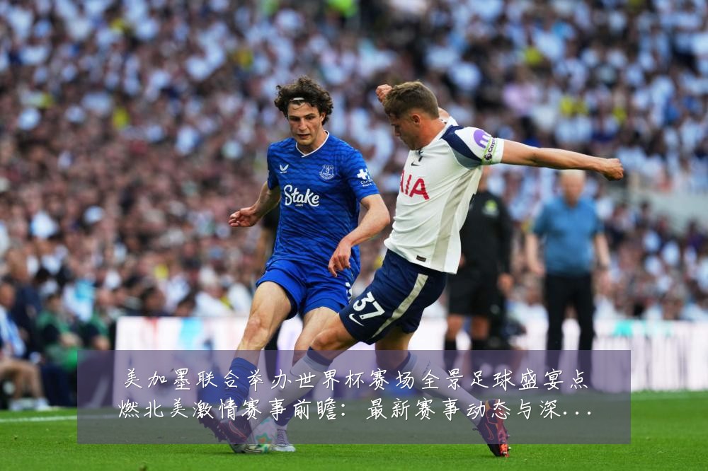 美加墨联合举办世界杯赛场全景足球盛宴点燃北美激情赛事前瞻：最新赛事动态与深度分析