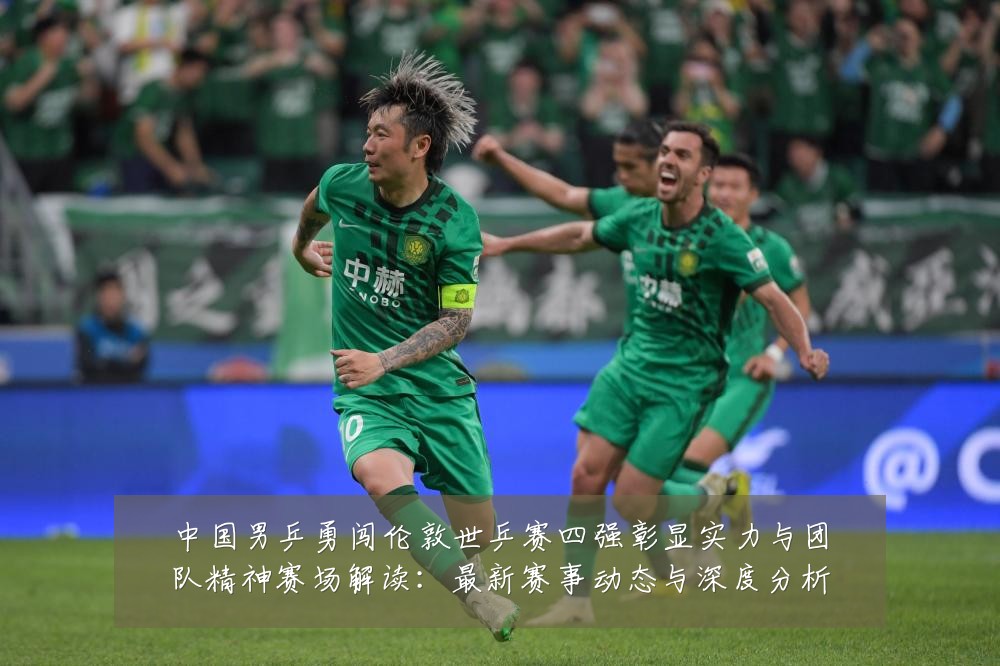 中国男乒勇闯伦敦世乒赛四强彰显实力与团队精神赛场解读：最新赛事动态与深度分析
