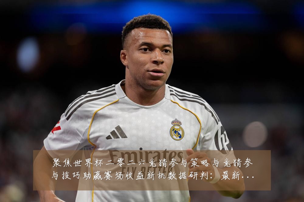 聚焦世界杯二零二六竞猜参与策略与竞猜参与技巧助赢赛场收益新机数据研判:最新赛事动态与深度分析