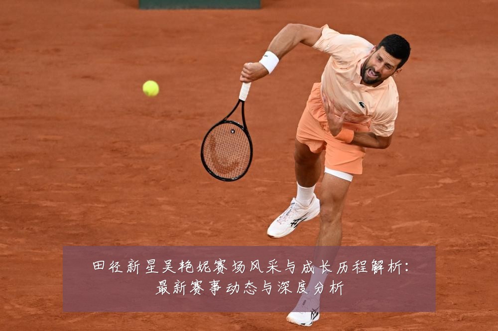 田径新星吴艳妮赛场风采与成长历程解析:最新赛事动态与深度分析