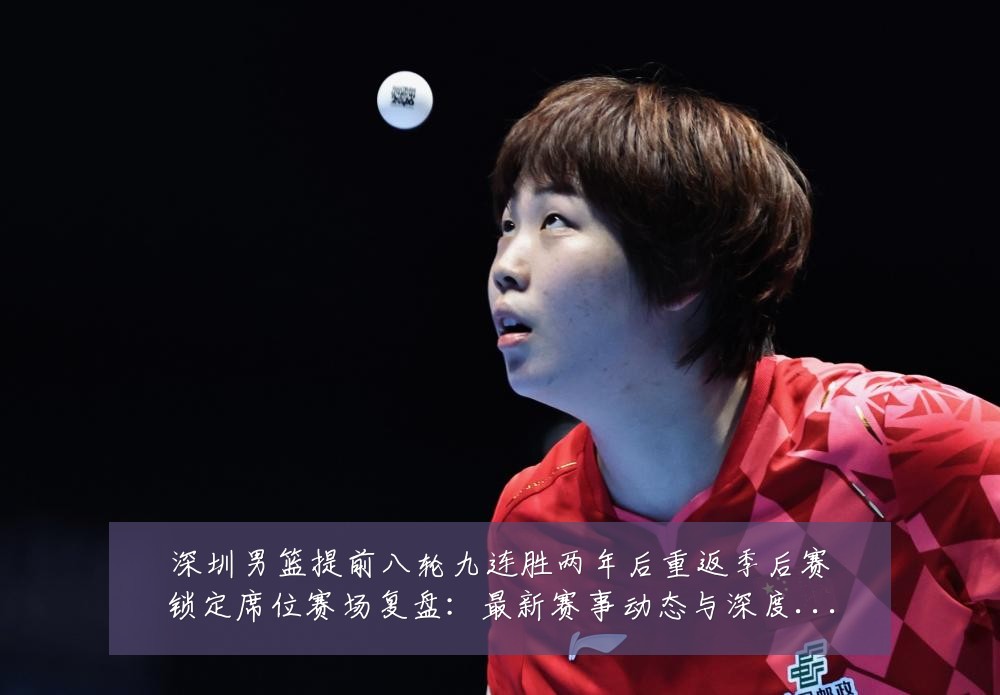 深圳男篮提前八轮九连胜两年后重返季后赛锁定席位赛场复盘:最新赛事动态与深度分析