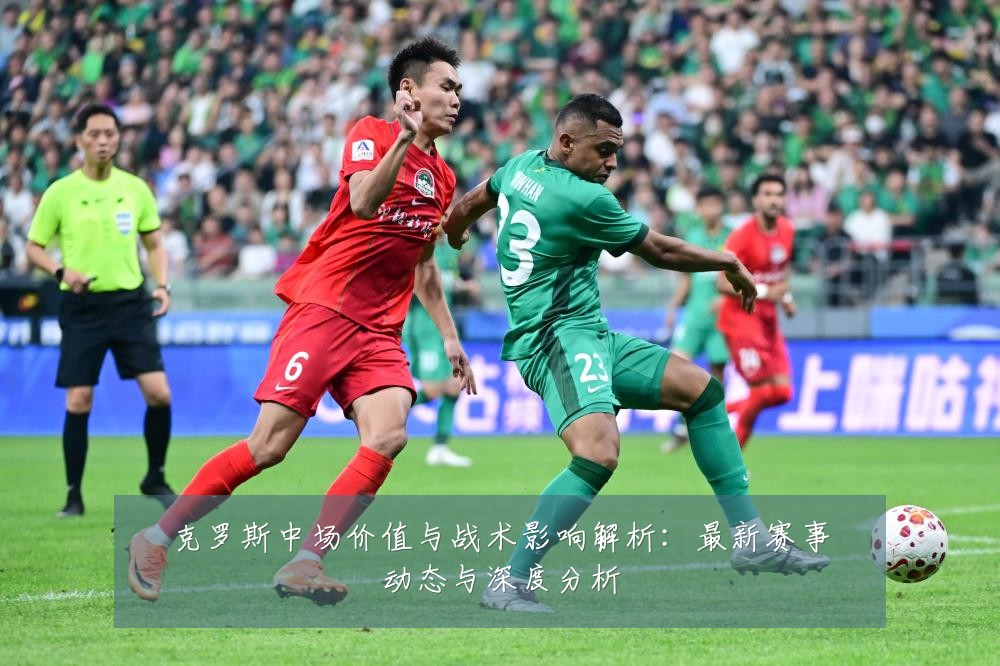 克罗斯中场价值与战术影响解析:最新赛事动态与深度分析